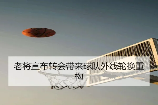 老将宣布转会带来球队外线轮换重构
